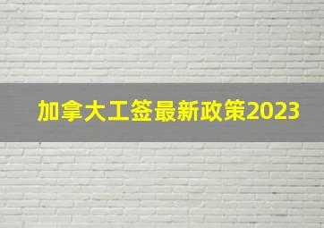 加拿大工签最新政策2023