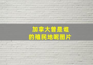 加拿大曾是谁的殖民地呢图片