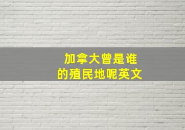 加拿大曾是谁的殖民地呢英文