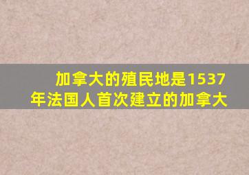 加拿大的殖民地是1537年法国人首次建立的加拿大