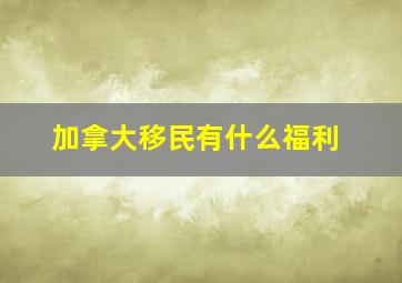 加拿大移民有什么福利