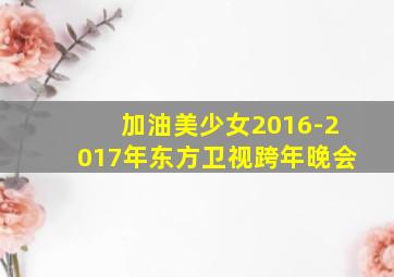 加油美少女2016-2017年东方卫视跨年晚会