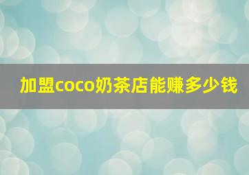 加盟coco奶茶店能赚多少钱