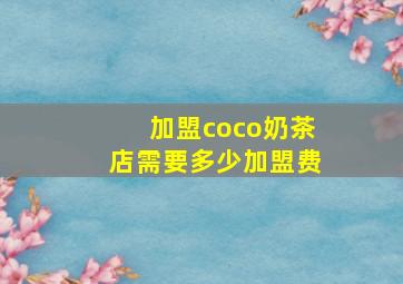 加盟coco奶茶店需要多少加盟费