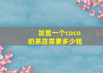 加盟一个coco奶茶店需要多少钱