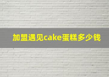 加盟遇见cake蛋糕多少钱