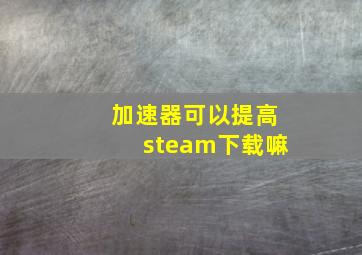 加速器可以提高steam下载嘛