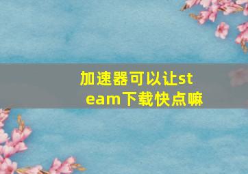 加速器可以让steam下载快点嘛