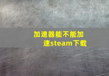 加速器能不能加速steam下载