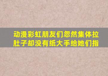 动漫彩虹朋友们忽然集体拉肚子却没有纸大手给她们指