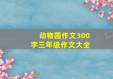 动物园作文300字三年级作文大全