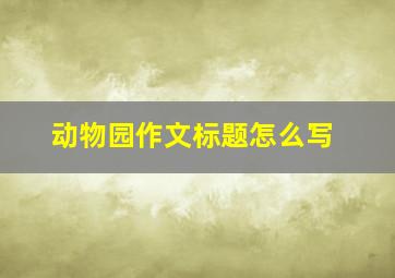 动物园作文标题怎么写