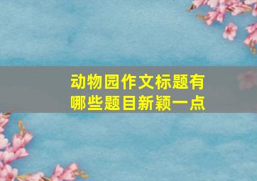 动物园作文标题有哪些题目新颖一点