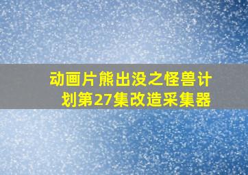 动画片熊出没之怪兽计划第27集改造采集器