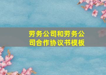 劳务公司和劳务公司合作协议书模板