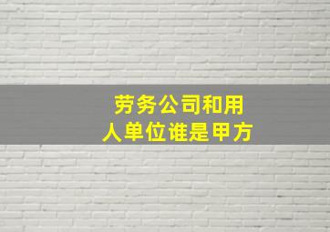 劳务公司和用人单位谁是甲方