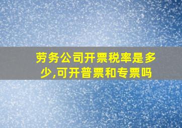 劳务公司开票税率是多少,可开普票和专票吗