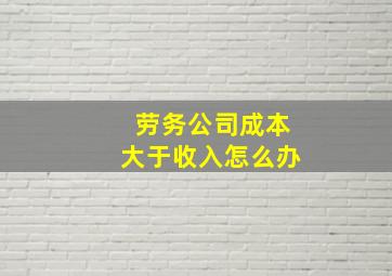 劳务公司成本大于收入怎么办