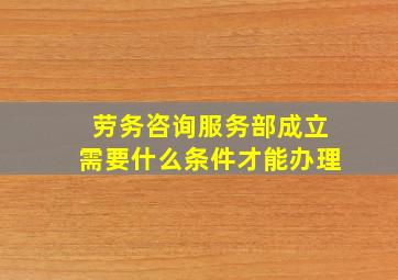 劳务咨询服务部成立需要什么条件才能办理