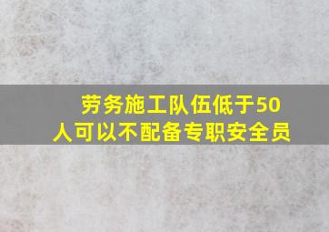 劳务施工队伍低于50人可以不配备专职安全员