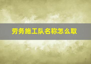 劳务施工队名称怎么取