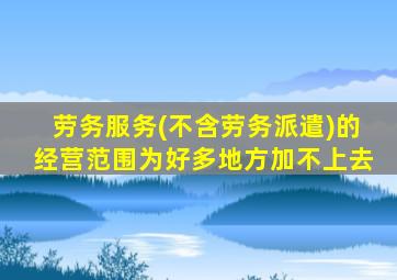 劳务服务(不含劳务派遣)的经营范围为好多地方加不上去