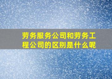 劳务服务公司和劳务工程公司的区别是什么呢