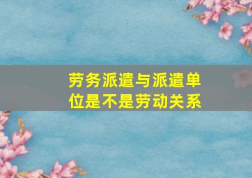 劳务派遣与派遣单位是不是劳动关系