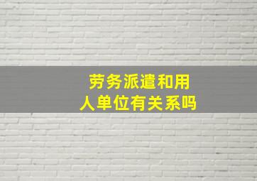 劳务派遣和用人单位有关系吗