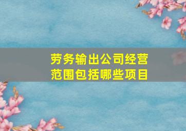 劳务输出公司经营范围包括哪些项目