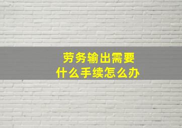 劳务输出需要什么手续怎么办