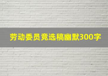 劳动委员竞选稿幽默300字