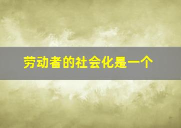 劳动者的社会化是一个