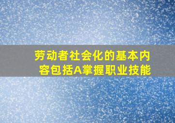 劳动者社会化的基本内容包括A掌握职业技能