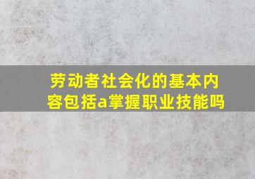 劳动者社会化的基本内容包括a掌握职业技能吗