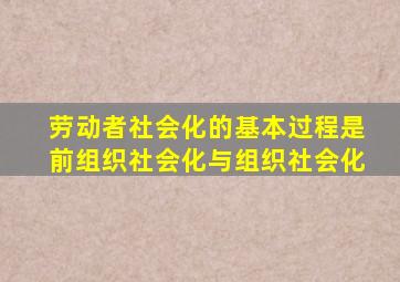 劳动者社会化的基本过程是前组织社会化与组织社会化