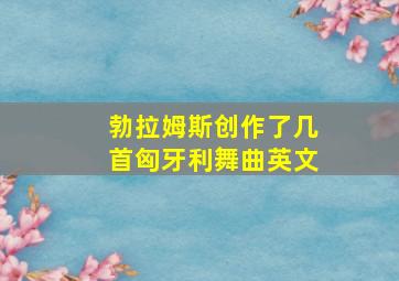 勃拉姆斯创作了几首匈牙利舞曲英文