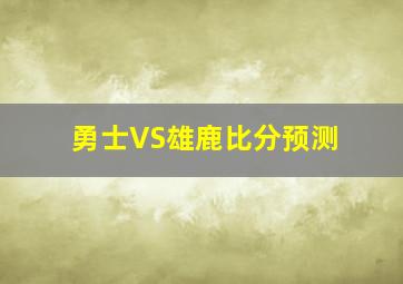 勇士VS雄鹿比分预测