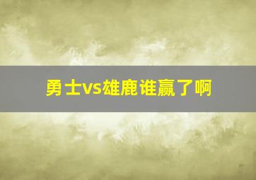 勇士vs雄鹿谁赢了啊