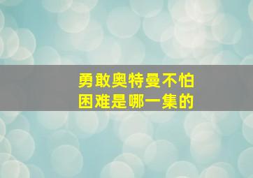 勇敢奥特曼不怕困难是哪一集的