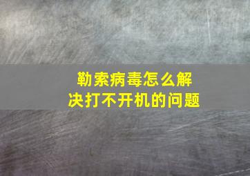 勒索病毒怎么解决打不开机的问题