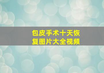 包皮手术十天恢复图片大全视频