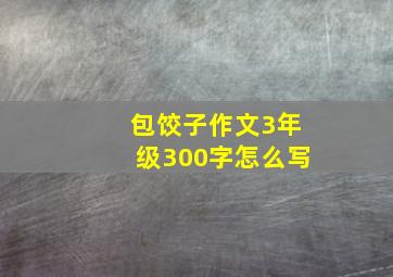 包饺子作文3年级300字怎么写