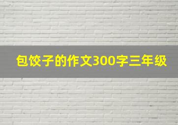 包饺子的作文300字三年级