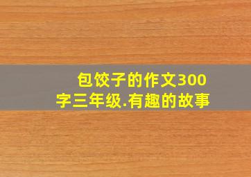 包饺子的作文300字三年级.有趣的故事