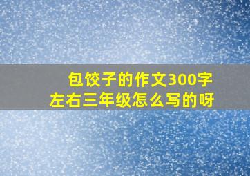 包饺子的作文300字左右三年级怎么写的呀