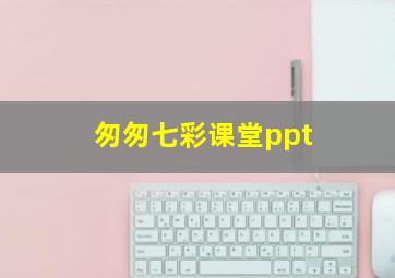 匆匆七彩课堂ppt