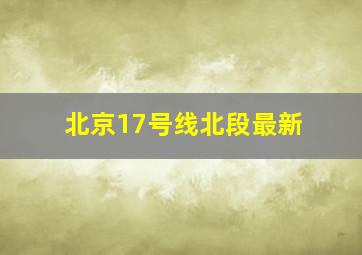 北京17号线北段最新