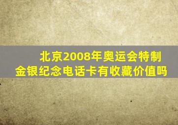 北京2008年奥运会特制金银纪念电话卡有收藏价值吗