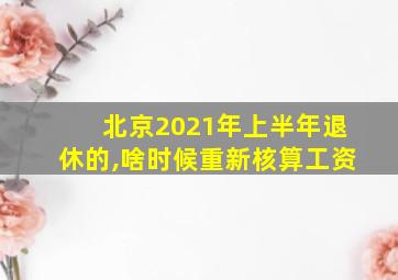 北京2021年上半年退休的,啥时候重新核算工资